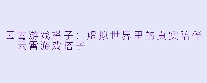云霄游戏搭子:虚拟世界里的真实陪伴