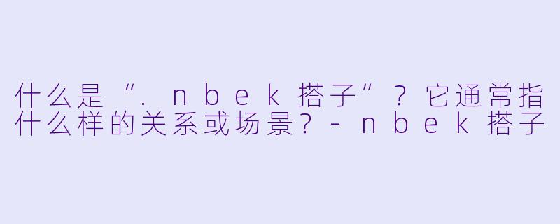 什么是“.nbek搭子”？它通常指什么样的关系或场景？-nbek搭子