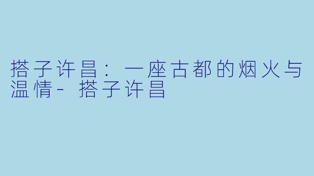 搭子许昌：一座古都的烟火与温情-搭子许昌