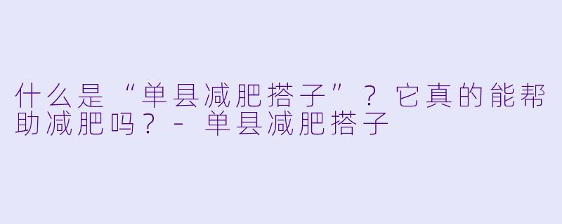 什么是“单县减肥搭子”?它真的能帮助减肥吗?-单县减肥搭子