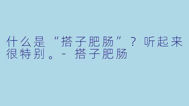 什么是“搭子肥肠”？听起来很特别。-搭子肥肠