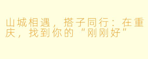 山城相遇，搭子同行：在重庆，找到你的“刚刚好”