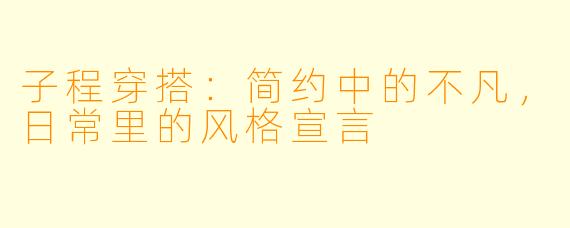 子程穿搭：简约中的不凡，日常里的风格宣言