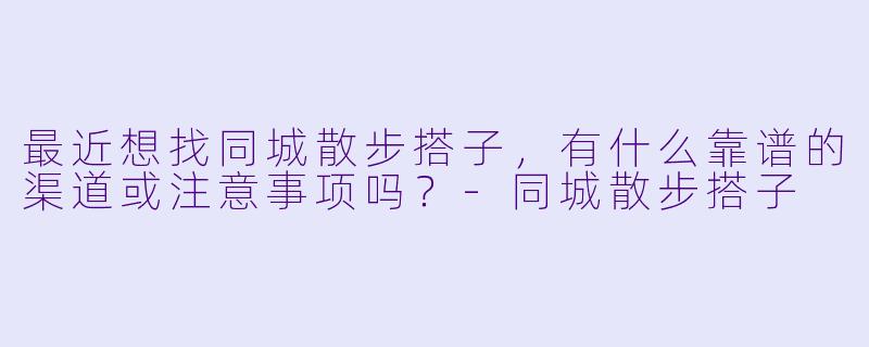 最近想找同城散步搭子，有什么靠谱的渠道或注意事项吗？-同城散步搭子