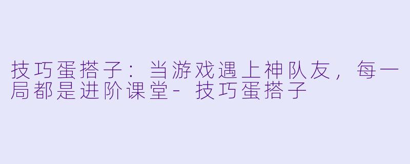 技巧蛋搭子：当游戏遇上神队友，每一局都是进阶课堂-技巧蛋搭子