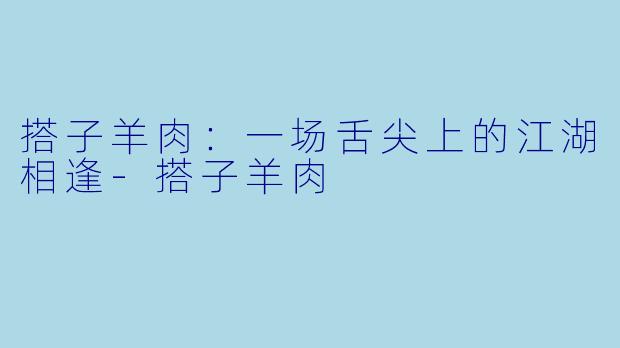 搭子羊肉：一场舌尖上的江湖相逢-搭子羊肉