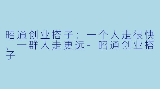 昭通创业搭子：一个人走很快，一群人走更远-昭通创业搭子