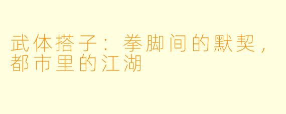 武体搭子：拳脚间的默契，都市里的江湖