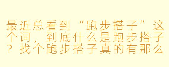 最近总看到“跑步搭子”这个词，到底什么是跑步搭子？找个跑步搭子真的有那么重要吗？