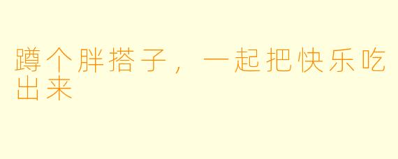 蹲个胖搭子，一起把快乐吃出来