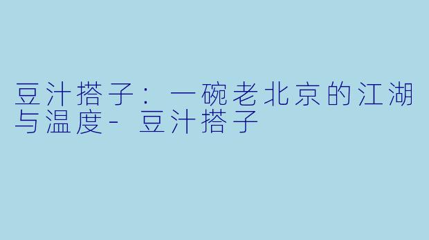 豆汁搭子：一碗老北京的江湖与温度-豆汁搭子