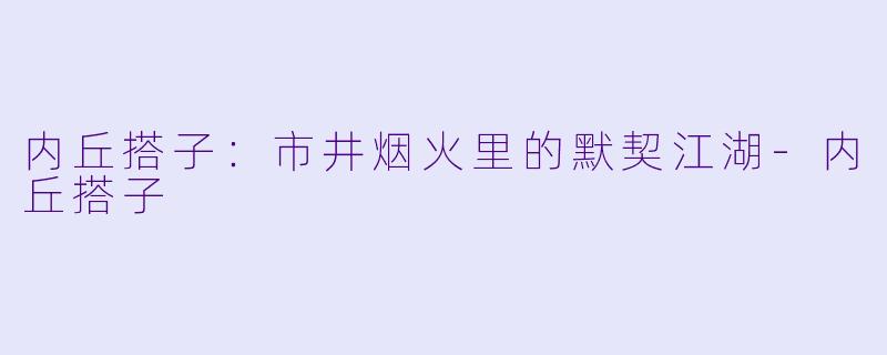 内丘搭子：市井烟火里的默契江湖-内丘搭子