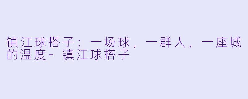 镇江球搭子:一场球,一群人,一座城的温度-镇江球搭子