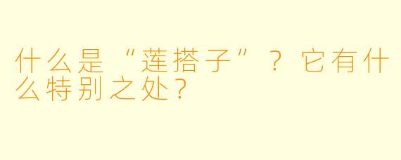 什么是“莲搭子”？它有什么特别之处？