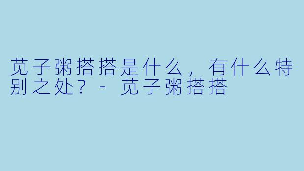 苋子粥搭搭是什么，有什么特别之处？-苋子粥搭搭
