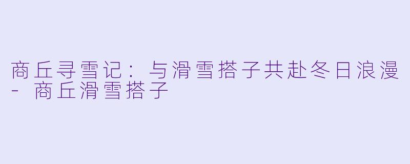商丘寻雪记：与滑雪搭子共赴冬日浪漫-商丘滑雪搭子