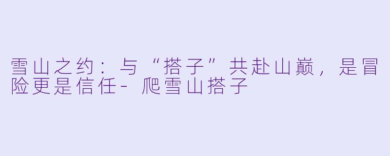 雪山之约：与“搭子”共赴山巅，是冒险更是信任-爬雪山搭子