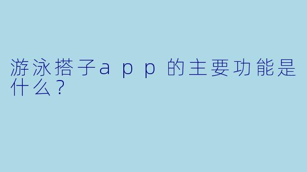 游泳搭子app的主要功能是什么？