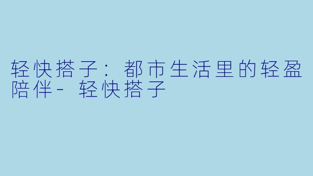 轻快搭子：都市生活里的轻盈陪伴-轻快搭子