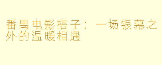 番禺电影搭子：一场银幕之外的温暖相遇
