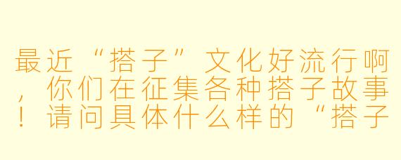 最近“搭子”文化好流行啊，你们在征集各种搭子故事！请问具体什么样的“搭子”经历可以投稿呢？是只有饭搭子、旅游搭子这种常见的，还是其他更特别的也可以？