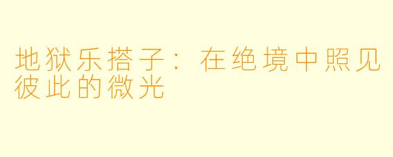 地狱乐搭子：在绝境中照见彼此的微光