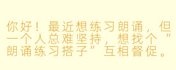 你好！最近想练习朗诵，但一个人总难坚持，想找个“朗诵练习搭子”互相督促。你一般怎么安排练习？有什么经验可以分享吗？