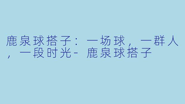 鹿泉球搭子：一场球，一群人，一段时光-鹿泉球搭子
