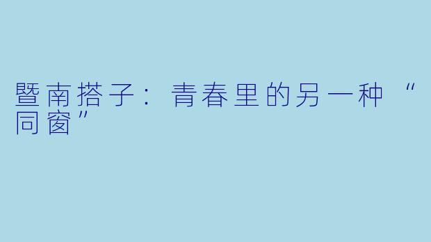 暨南搭子：青春里的另一种“同窗”