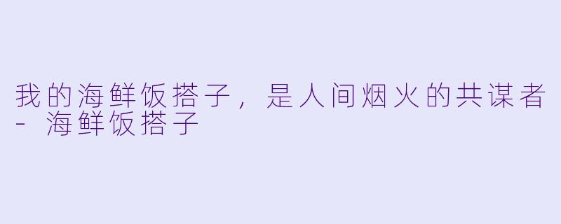 我的海鲜饭搭子,是人间烟火的共谋者-海鲜饭搭子