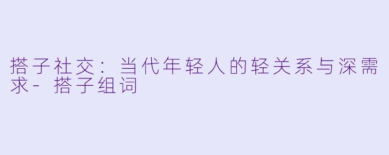 搭子社交：当代年轻人的轻关系与深需求-搭子组词