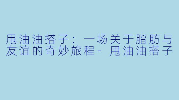 甩油油搭子:一场关于脂肪与友谊的奇妙旅程