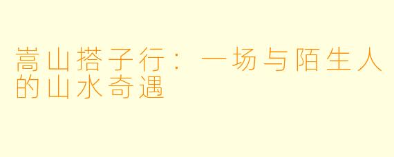 嵩山搭子行：一场与陌生人的山水奇遇