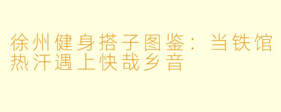 徐州健身搭子图鉴:当铁馆热汗遇上快哉乡音