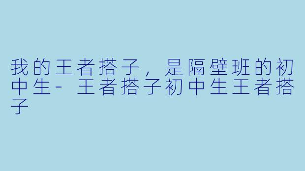 我的王者搭子，是隔壁班的初中生-王者搭子初中生王者搭子