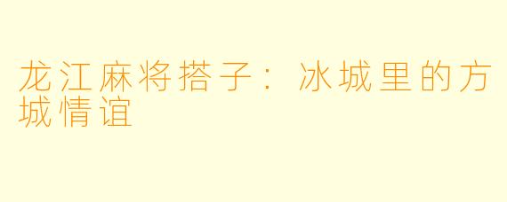 龙江麻将搭子：冰城里的方城情谊
