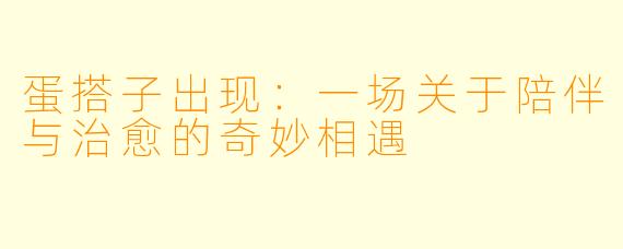 蛋搭子出现:一场关于陪伴与治愈的奇妙相遇