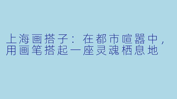 上海画搭子：在都市喧嚣中，用画笔搭起一座灵魂栖息地
