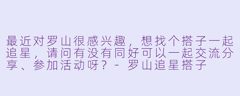 最近对罗山很感兴趣，想找个搭子一起追星，请问有没有同好可以一起交流分享、参加活动呀？-罗山追星搭子