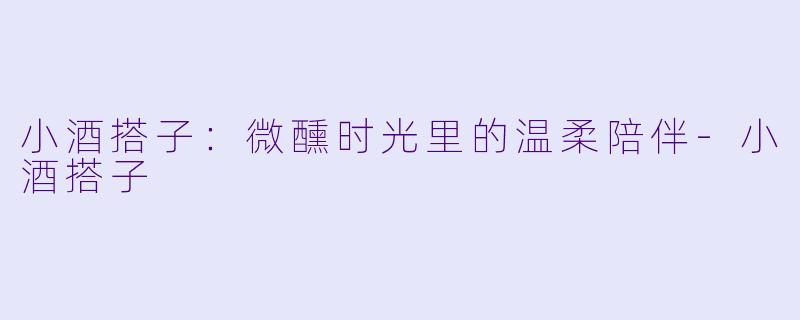 小酒搭子：微醺时光里的温柔陪伴-小酒搭子