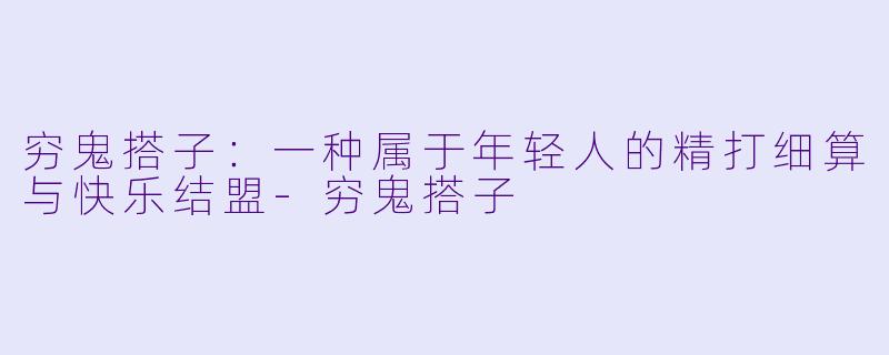 穷鬼搭子：一种属于年轻人的精打细算与快乐结盟-穷鬼搭子