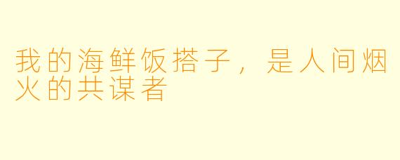 我的海鲜饭搭子,是人间烟火的共谋者