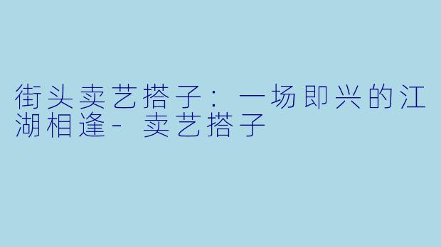街头卖艺搭子:一场即兴的江湖相逢