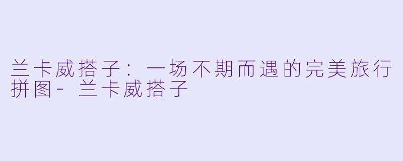兰卡威搭子：一场不期而遇的完美旅行拼图-兰卡威搭子