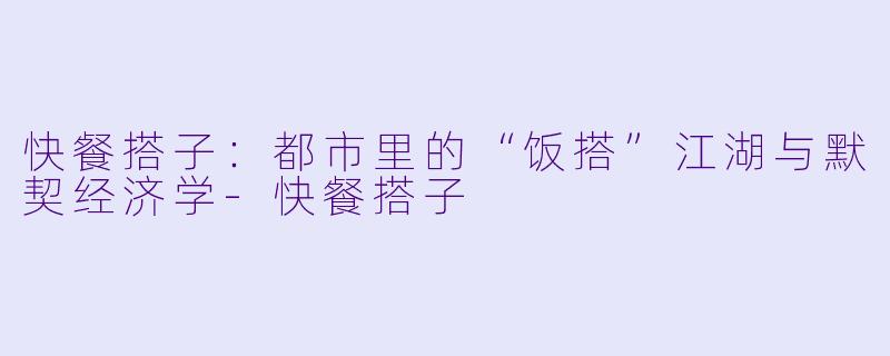 快餐搭子：都市里的“饭搭”江湖与默契经济学-快餐搭子