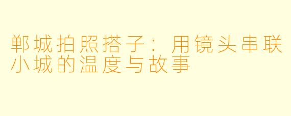 郸城拍照搭子:用镜头串联小城的温度与故事