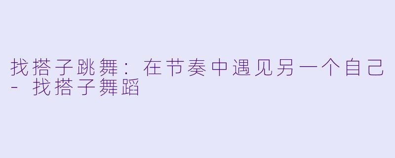 找搭子跳舞：在节奏中遇见另一个自己-找搭子舞蹈