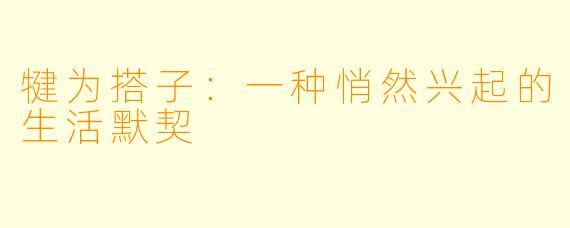 犍为搭子：一种悄然兴起的生活默契