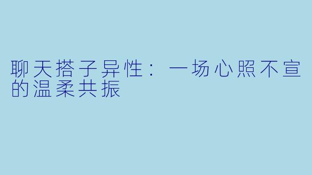 聊天搭子异性:一场心照不宣的温柔共振