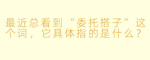 最近总看到“委托搭子”这个词，它具体指的是什么？